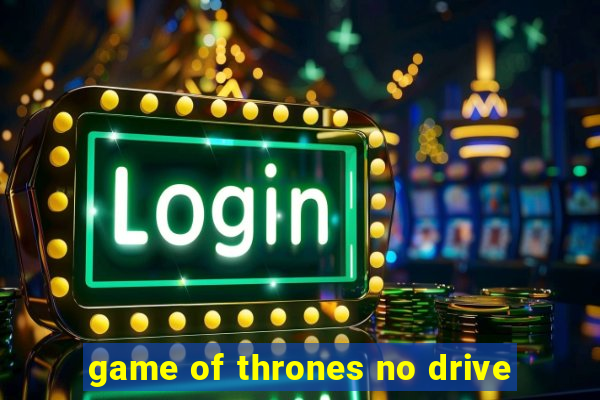 game of thrones no drive